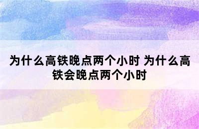 为什么高铁晚点两个小时 为什么高铁会晚点两个小时